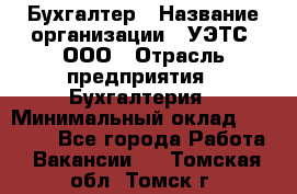 Бухгалтер › Название организации ­ УЭТС, ООО › Отрасль предприятия ­ Бухгалтерия › Минимальный оклад ­ 25 000 - Все города Работа » Вакансии   . Томская обл.,Томск г.